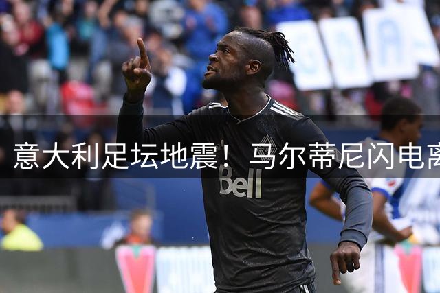 意大利足坛地震！马尔蒂尼闪电离职暴露选帅内幕