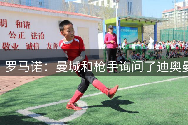 罗马诺：曼城和枪手询问了迪奥曼德情况，但球员并未敞开大门