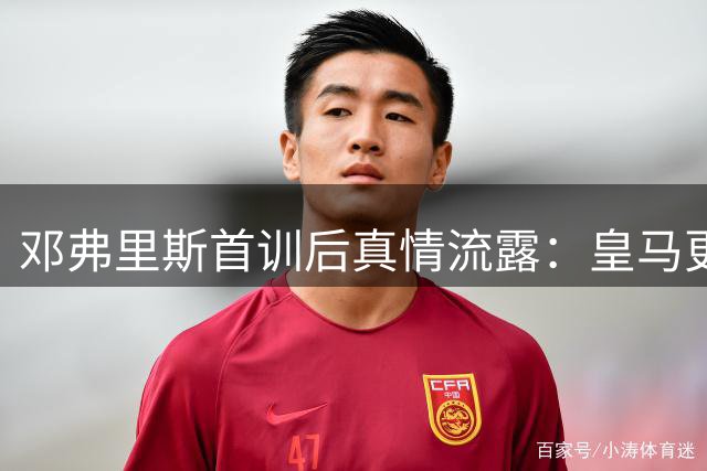 邓弗里斯首训后真情流露：皇马更衣室的温暖超乎想象