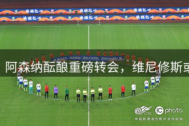 阿森纳酝酿重磅转会，维尼修斯或成今夏最大交易